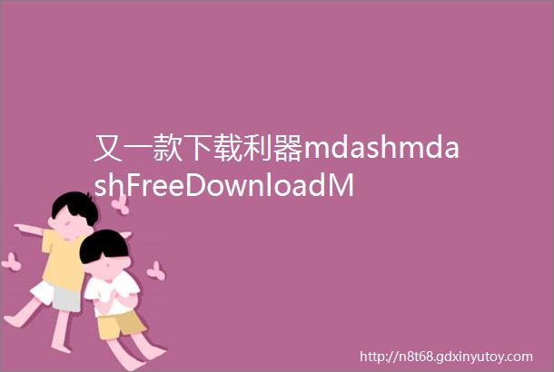 又一款下载利器mdashmdashFreeDownloadManager免费无广告不限速支持多平台系统