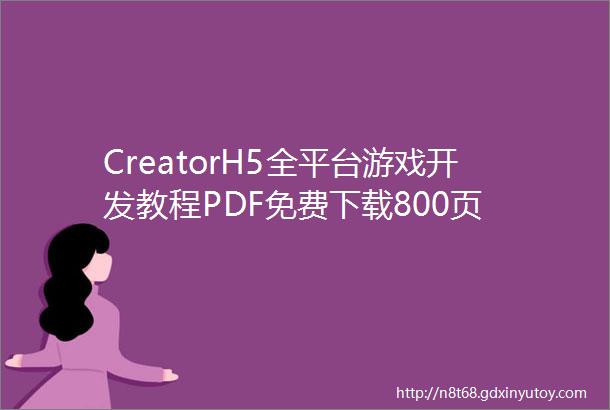 CreatorH5全平台游戏开发教程PDF免费下载800页