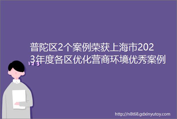 普陀区2个案例荣获上海市2023年度各区优化营商环境优秀案例